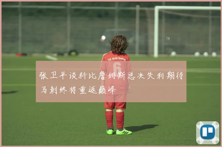 张卫平谈科比詹姆斯总决失利期待马刺终将重返巅峰