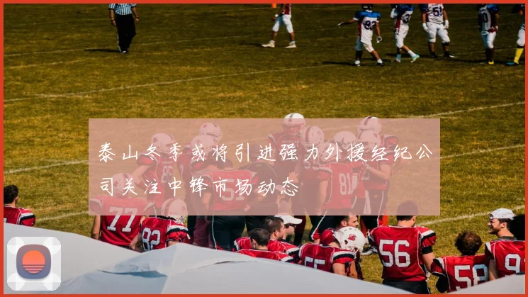 泰山冬季或将引进强力外援经纪公司关注中锋市场动态