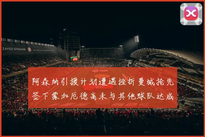 阿森纳引援计划遭遇挫折曼城抢先签下蒙加厄德高未与其他球队达成协议