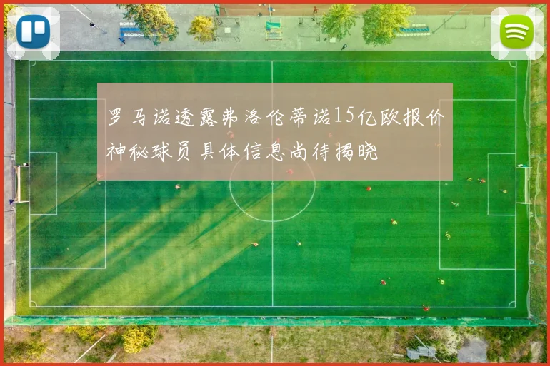罗马诺透露弗洛伦蒂诺15亿欧报价神秘球员具体信息尚待揭晓