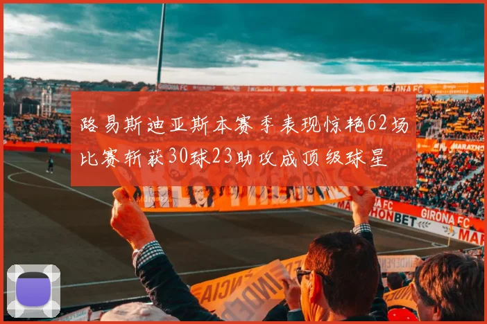 路易斯迪亚斯本赛季表现惊艳62场比赛斩获30球23助攻成顶级球星