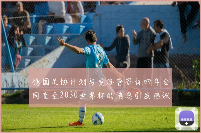德国足协计划与克洛普签订四年合同直至2030世界杯的消息引发热议