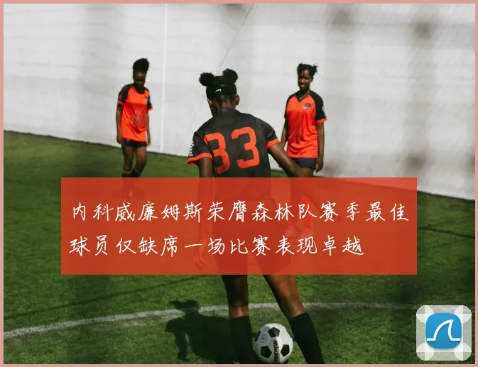 内科威廉姆斯荣膺森林队赛季最佳球员仅缺席一场比赛表现卓越