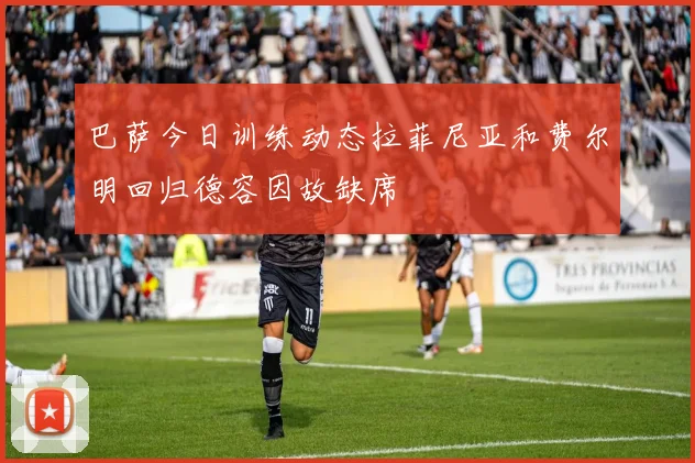 巴萨今日训练动态拉菲尼亚和费尔明回归德容因故缺席