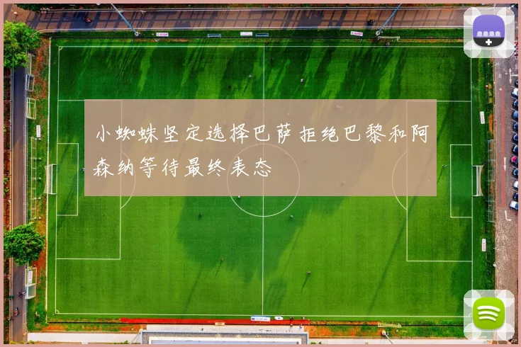 小蜘蛛坚定选择巴萨拒绝巴黎和阿森纳等待最终表态