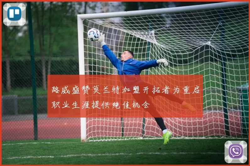 路威盛赞莫兰特加盟开拓者为重启职业生涯提供绝佳机会