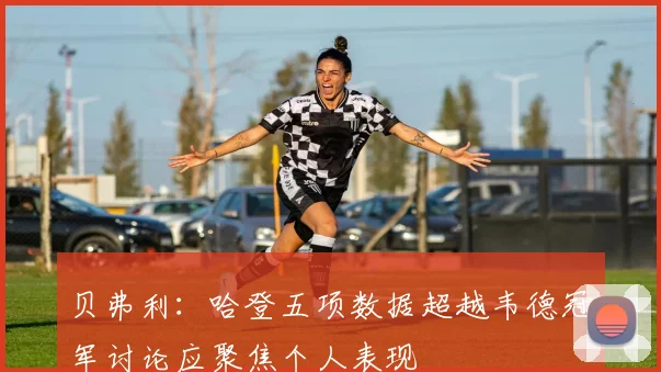 贝弗利：哈登五项数据超越韦德冠军讨论应聚焦个人表现