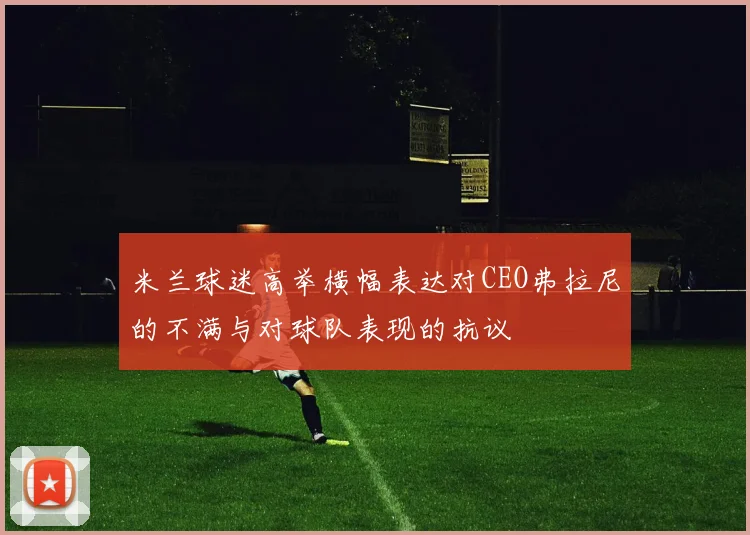 米兰球迷高举横幅表达对CEO弗拉尼的不满与对球队表现的抗议