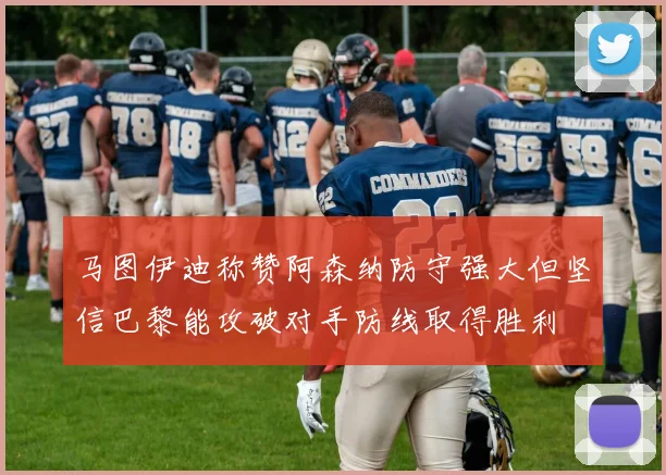 马图伊迪称赞阿森纳防守强大但坚信巴黎能攻破对手防线取得胜利