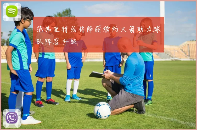 范弗里特或将降薪续约火箭助力球队阵容升级