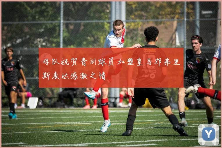 母队祝贺青训球员加盟皇马邓弗里斯表达感激之情