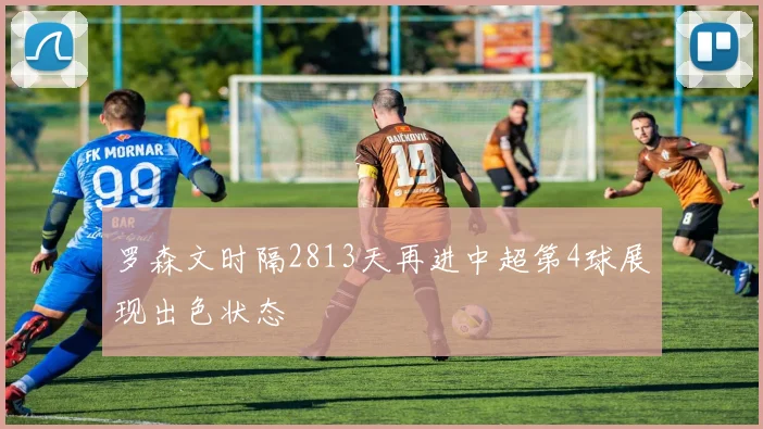 罗森文时隔2813天再进中超第4球展现出色状态