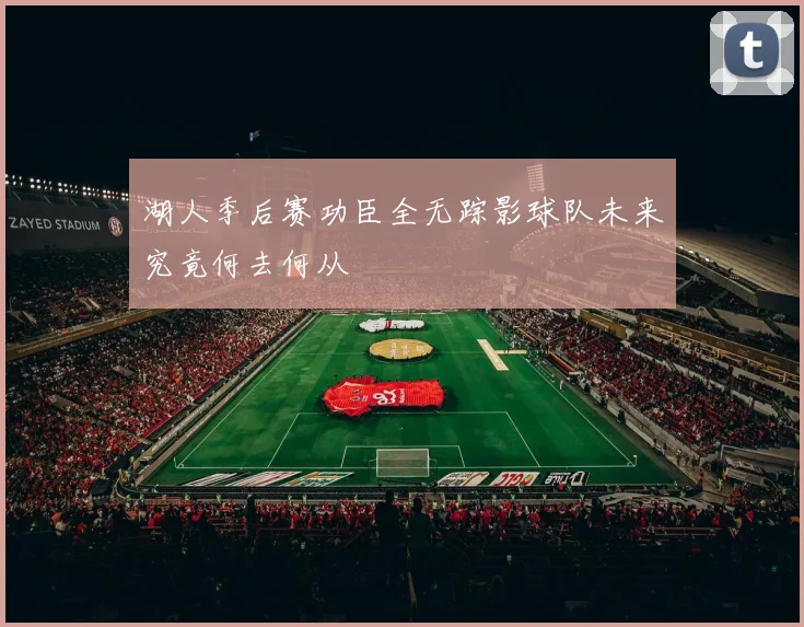 湖人季后赛功臣全无踪影球队未来究竟何去何从