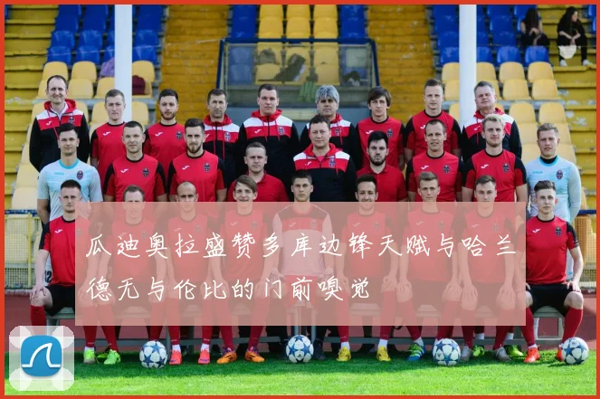 瓜迪奥拉盛赞多库边锋天赋与哈兰德无与伦比的门前嗅觉