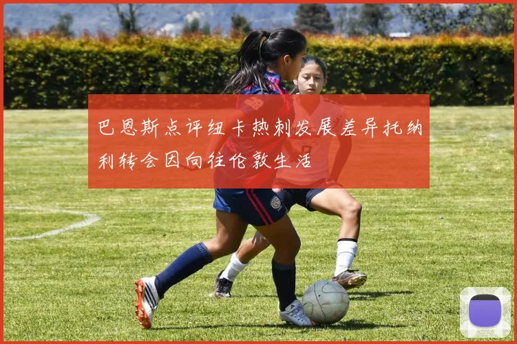巴恩斯点评纽卡热刺发展差异托纳利转会因向往伦敦生活
