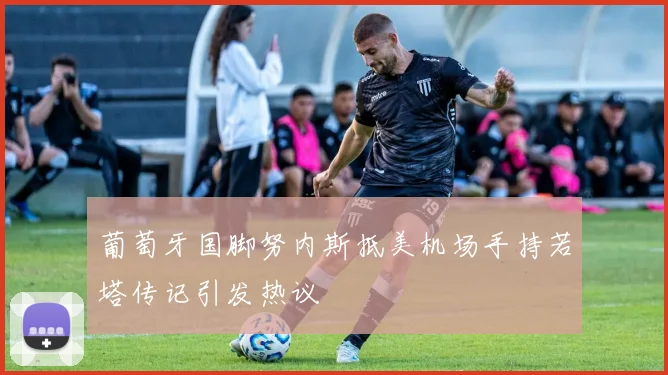 葡萄牙国脚努内斯抵美机场手持若塔传记引发热议