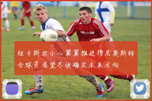 纽卡斯尔小心翼翼推进穆尼奥斯转会球员渴望尽快确定未来方向