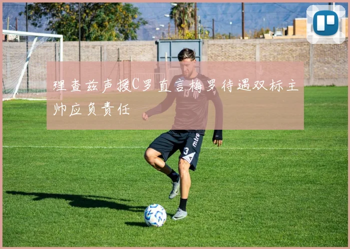 理查兹声援C罗直言梅罗待遇双标主帅应负责任