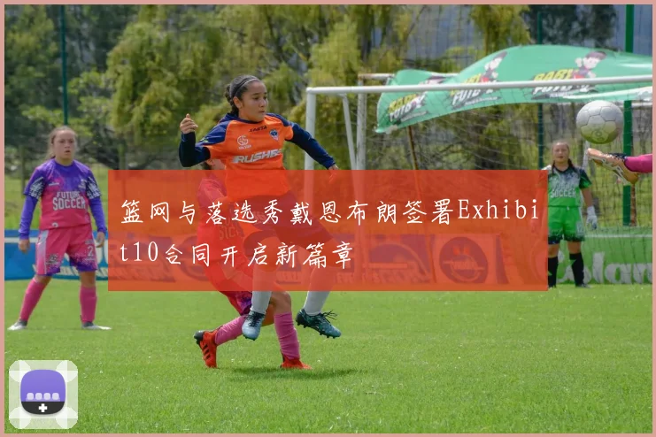 篮网与落选秀戴恩布朗签署Exhibit10合同开启新篇章