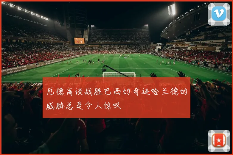 厄德高谈战胜巴西的奇迹哈兰德的威胁总是令人惊叹