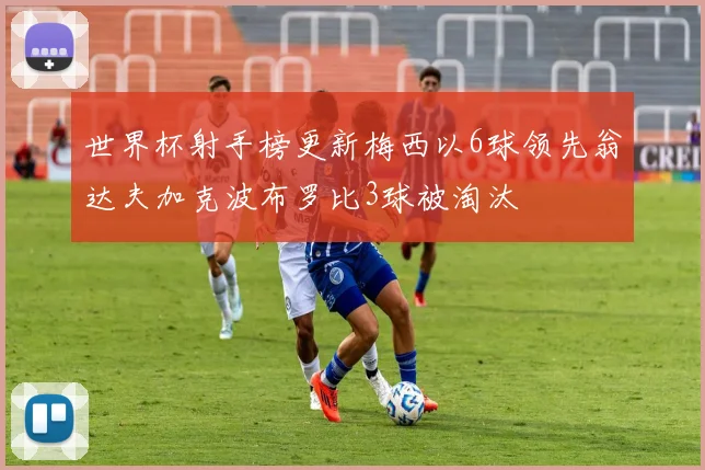 世界杯射手榜更新梅西以6球领先翁达夫加克波布罗比3球被淘汰