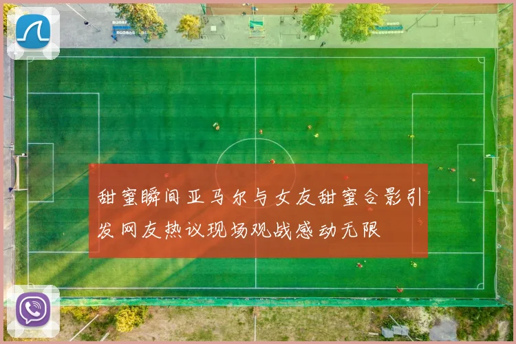 甜蜜瞬间亚马尔与女友甜蜜合影引发网友热议现场观战感动无限